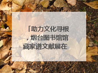 助力文化寻根，烟台图书馆馆藏家谱文献展在大连举办