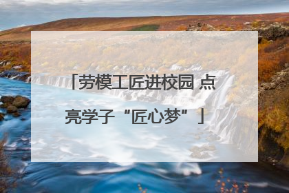 劳模工匠进校园 点亮学子“匠心梦”