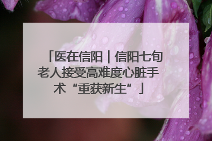 医在信阳｜信阳七旬老人接受高难度心脏手术“重获新生”