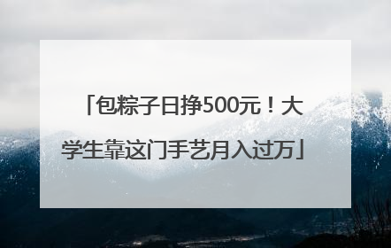 包粽子日挣500元！大学生靠这门手艺月入过万