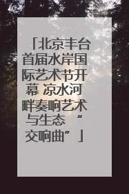 北京丰台首届水岸国际艺术节开幕 凉水河畔奏响艺术与生态 “交响曲”