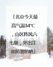 北京今天最高气温34℃，山区阵风六七级，外出注意防暑防晒