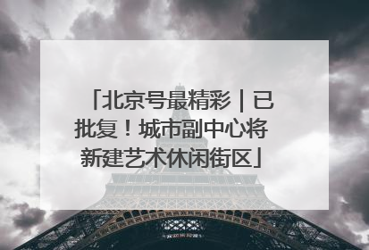 北京号最精彩｜已批复！城市副中心将新建艺术休闲街区