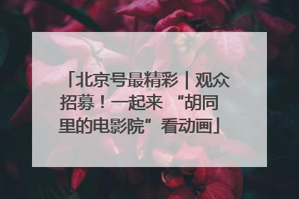 北京号最精彩｜观众招募！一起来 “胡同里的电影院”看动画