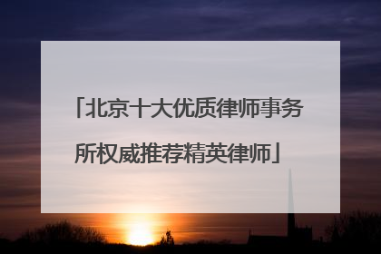 北京十大优质律师事务所权威推荐精英律师