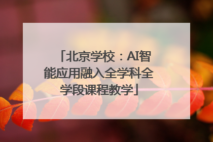 北京学校：AI智能应用融入全学科全学段课程教学