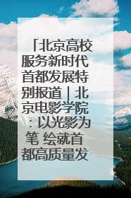 北京高校服务新时代首都发展特别报道｜北京电影学院：以光影为笔 绘就首都高质量发展新画卷
