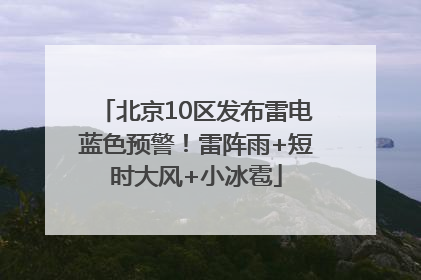 北京10区发布雷电蓝色预警！雷阵雨+短时大风+小冰雹