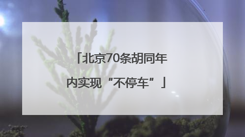 北京70条胡同年内实现“不停车”
