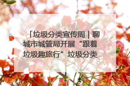 垃圾分类宣传周｜聊城市城管局开展“跟着垃圾趣旅行”垃圾分类科普宣传活动