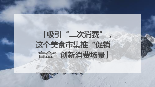 吸引“二次消费”，这个美食市集推“促销盲盒”创新消费场景