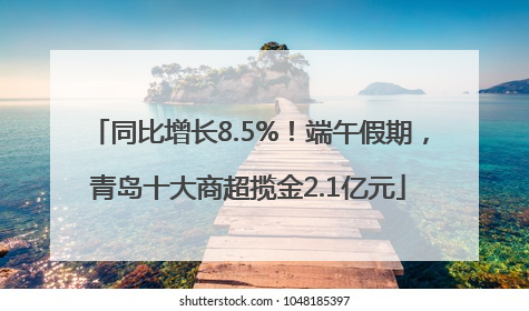 同比增长8.5%！端午假期，青岛十大商超揽金2.1亿元