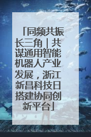 同频共振长三角｜共谋通用智能机器人产业发展，浙江新昌科技日搭建协同创新平台