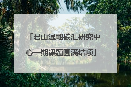 君山湿地碳汇研究中心一期课题圆满结项