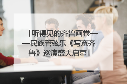 听得见的齐鲁画卷——民族管弦乐《写意齐鲁》巡演盛大启幕