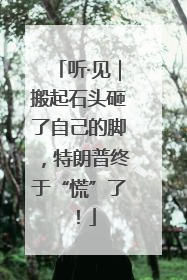 听·见｜搬起石头砸了自己的脚，特朗普终于“慌”了！
