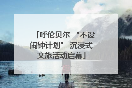 呼伦贝尔 “不设闹钟计划” 沉浸式文旅活动启幕