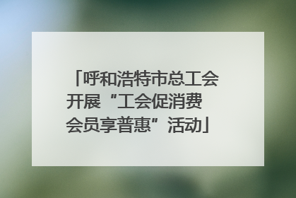 呼和浩特市总工会开展“工会促消费 会员享普惠”活动