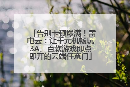 告别卡顿爆满！雷电云：让千元机畅玩3A、百款游戏即点即开的云端任意门