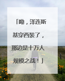 呦，泽连斯基穿西装了，那边是十万人规模之战！