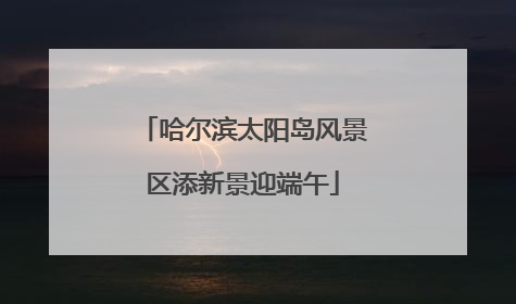 哈尔滨太阳岛风景区添新景迎端午