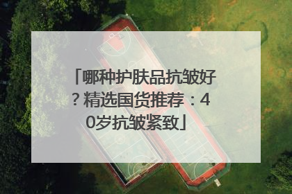 哪种护肤品抗皱好？精选国货推荐：40岁抗皱紧致