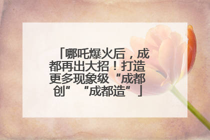 哪吒爆火后，成都再出大招！打造更多现象级“成都创”“成都造”