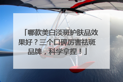 哪款美白淡斑护肤品效果好？三个口碑厉害祛斑品牌，科学拿捏！
