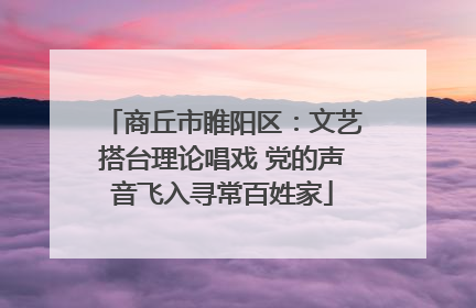 商丘市睢阳区：文艺搭台理论唱戏 党的声音飞入寻常百姓家