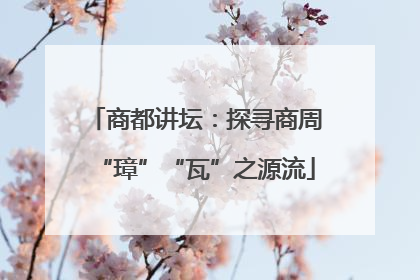 商都讲坛：探寻商周“璋”“瓦”之源流