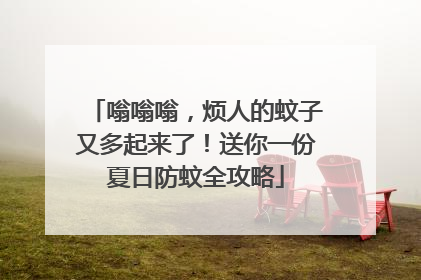 嗡嗡嗡，烦人的蚊子又多起来了！送你一份夏日防蚊全攻略