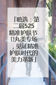 嘻选：第二届525精准护肤节✖丸美专场，见证精准护肤时代的美力革新