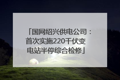 国网绍兴供电公司：首次实施220千伏变电站半停综合检修