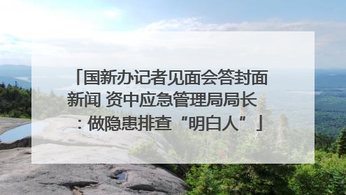 国新办记者见面会答封面新闻 资中应急管理局局长：做隐患排查“明白人”