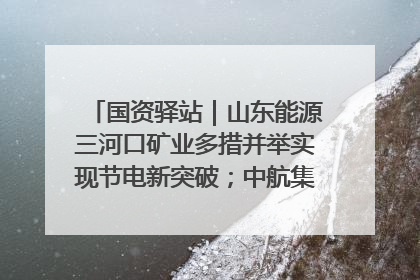 国资驿站｜山东能源三河口矿业多措并举实现节电新突破；中航集团开通广州—北京—格拉斯哥全货机航线