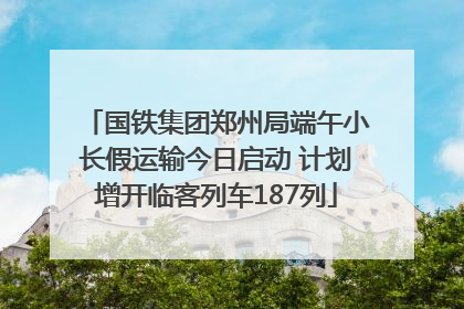 国铁集团郑州局端午小长假运输今日启动 计划增开临客列车187列