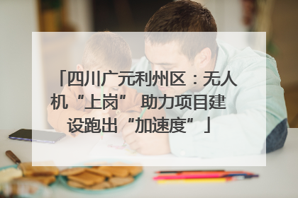 四川广元利州区：无人机“上岗” 助力项目建设跑出“加速度”