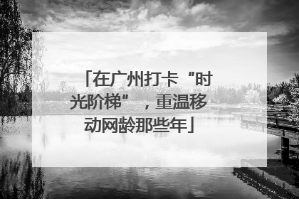 在广州打卡“时光阶梯”，重温移动网龄那些年