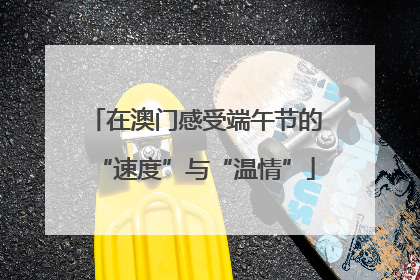 在澳门感受端午节的“速度”与“温情”