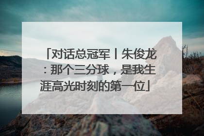 对话总冠军丨朱俊龙：那个三分球，是我生涯高光时刻的第一位