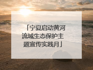 宁夏启动黄河流域生态保护主题宣传实践月