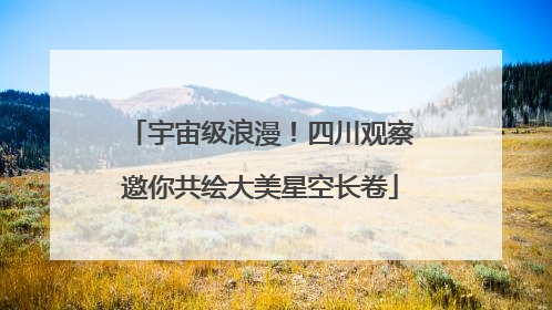 宇宙级浪漫！四川观察邀你共绘大美星空长卷