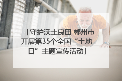 守护沃土良田 郴州市开展第35个全国“土地日”主题宣传活动