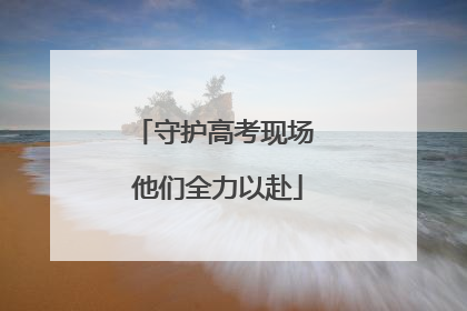 守护高考现场 他们全力以赴