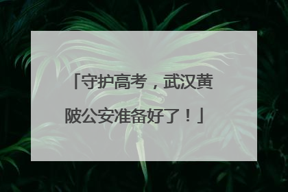 守护高考，武汉黄陂公安准备好了！