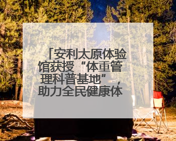 安利太原体验馆获授“体重管理科普基地”，助力全民健康体重管理