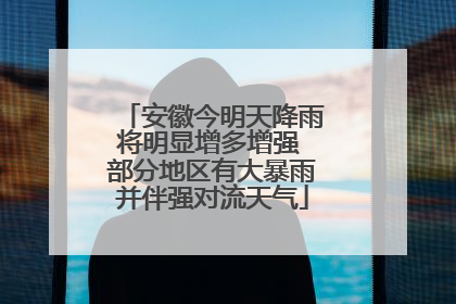 安徽今明天降雨将明显增多增强 部分地区有大暴雨并伴强对流天气