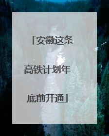 安徽这条高铁计划年底前开通