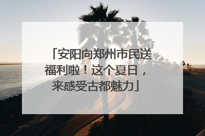 安阳向郑州市民送福利啦！这个夏日，来感受古都魅力