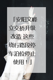 安阳文峰立交桥升级改造 这些绕行路段停车泊位停止使用！